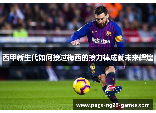 西甲新生代如何接过梅西的接力棒成就未来辉煌