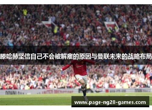 滕哈赫坚信自己不会被解雇的原因与曼联未来的战略布局