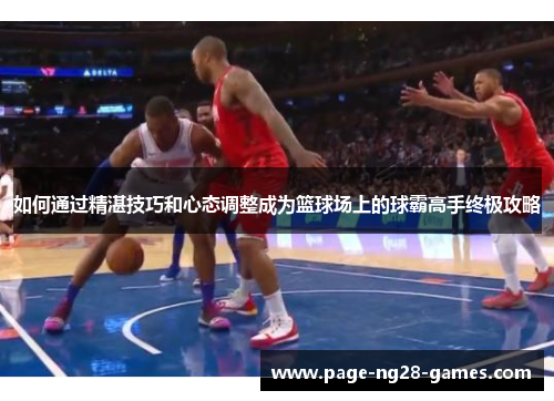 如何通过精湛技巧和心态调整成为篮球场上的球霸高手终极攻略