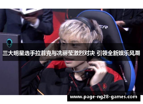 三大明星选手拉菲克与冼丽莹激烈对决 引领全新娱乐风潮