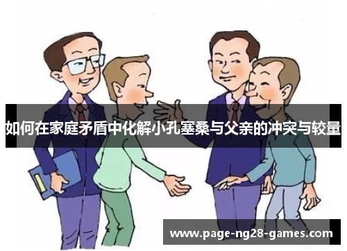 如何在家庭矛盾中化解小孔塞桑与父亲的冲突与较量
