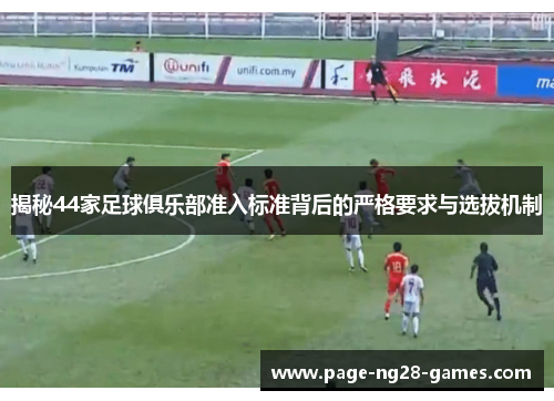 揭秘44家足球俱乐部准入标准背后的严格要求与选拔机制