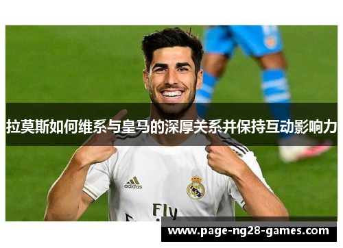 拉莫斯如何维系与皇马的深厚关系并保持互动影响力