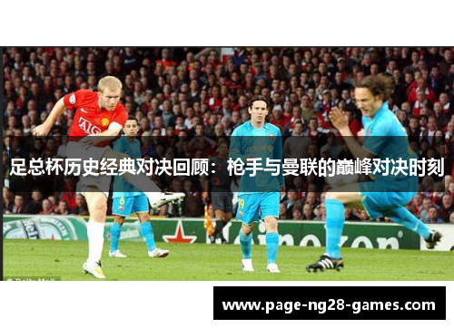 足总杯历史经典对决回顾：枪手与曼联的巅峰对决时刻
