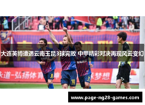 大连英博遭遇云南玉昆3球完败 中甲精彩对决再现风云变幻