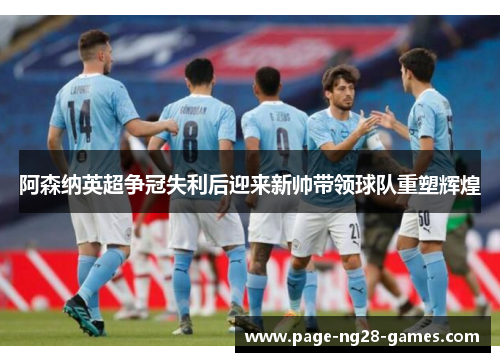 阿森纳英超争冠失利后迎来新帅带领球队重塑辉煌