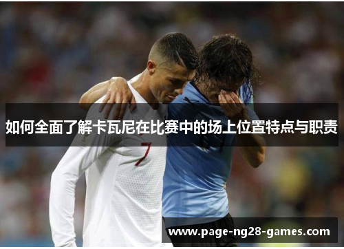 如何全面了解卡瓦尼在比赛中的场上位置特点与职责