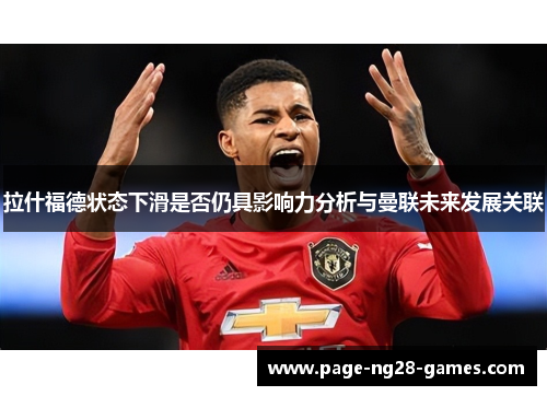 拉什福德状态下滑是否仍具影响力分析与曼联未来发展关联