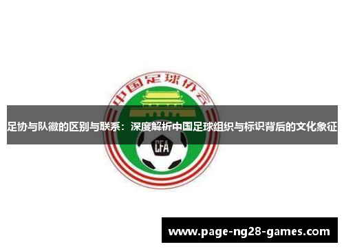 足协与队徽的区别与联系：深度解析中国足球组织与标识背后的文化象征