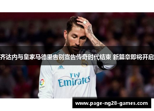 齐达内与皇家马德里告别宣告传奇时代结束 新篇章即将开启