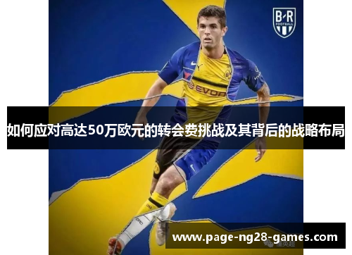 如何应对高达50万欧元的转会费挑战及其背后的战略布局