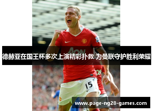 德赫亚在国王杯多次上演精彩扑救 为曼联守护胜利荣耀 德赫亚在国王杯多次上演精彩扑救 为曼联守护胜利荣耀