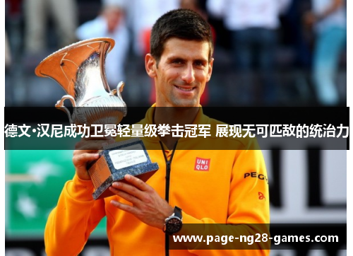 德文·汉尼成功卫冕轻量级拳击冠军 展现无可匹敌的统治力 德文·汉尼成功卫冕轻量级拳击冠军 展现无可匹敌的统治力