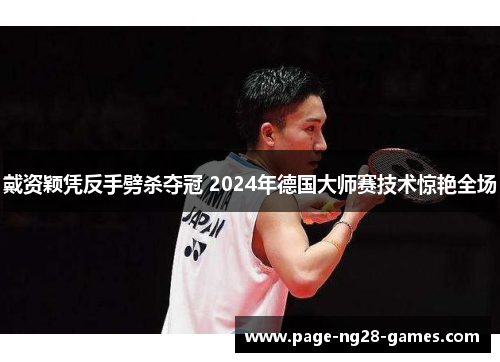 戴资颖凭反手劈杀夺冠 2024年德国大师赛技术惊艳全场 戴资颖凭反手劈杀夺冠 2024年德国大师赛技术惊艳全场