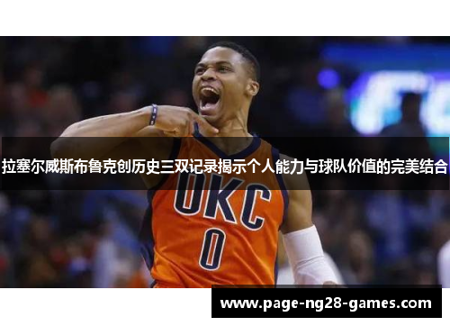 拉塞尔威斯布鲁克创历史三双记录揭示个人能力与球队价值的完美结合 拉塞尔威斯布鲁克创历史三双记录揭示个人能力与球队价值的完美结合