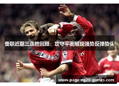 曼联近期三连胜回顾：攻守平衡展现强势反弹势头