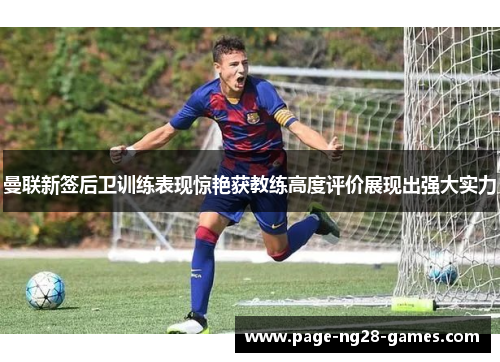 曼联新签后卫训练表现惊艳获教练高度评价展现出强大实力