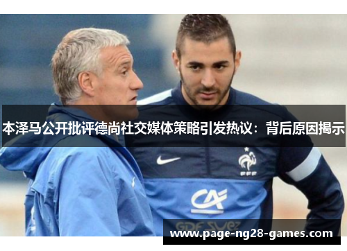 本泽马公开批评德尚社交媒体策略引发热议：背后原因揭示