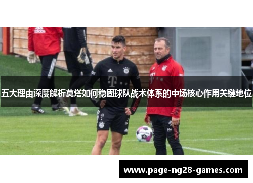 五大理由深度解析莫塔如何稳固球队战术体系的中场核心作用关键地位