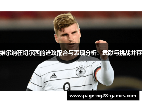 维尔纳在切尔西的进攻配合与表现分析:贡献与挑战并存 维尔纳在切尔西的进攻配合与表现分析:贡献与挑战并存