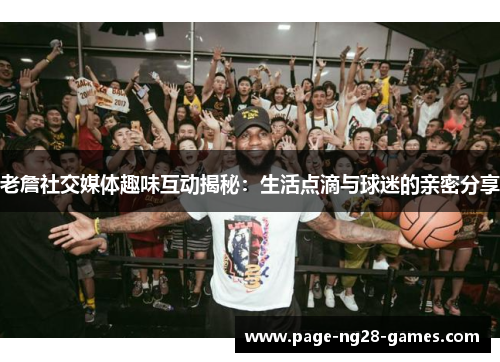 老詹社交媒体趣味互动揭秘：生活点滴与球迷的亲密分享