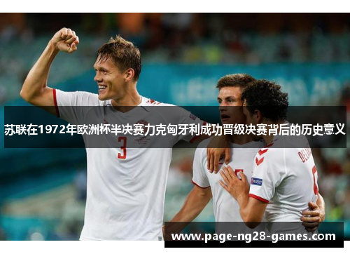 苏联在1972年欧洲杯半决赛力克匈牙利成功晋级决赛背后的历史意义