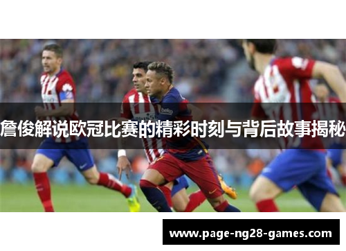 詹俊解说欧冠比赛的精彩时刻与背后故事揭秘