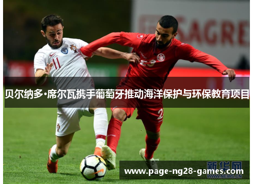 贝尔纳多·席尔瓦携手葡萄牙推动海洋保护与环保教育项目 贝尔纳多·席尔瓦携手葡萄牙推动海洋保护与环保教育项目