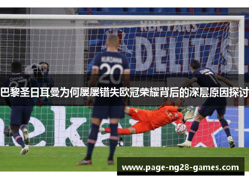 巴黎圣日耳曼为何屡屡错失欧冠荣耀背后的深层原因探讨