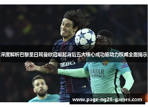 深度解析巴黎圣日耳曼欧冠崛起背后五大核心成功驱动力权威全面揭示 深度解析巴黎圣日耳曼欧冠崛起背后五大核心成功驱动力权威全面揭示