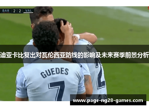 迪亚卡比复出对瓦伦西亚防线的影响及未来赛季前景分析