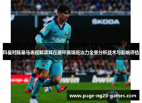 科曼对阵皇马表现解读其在德甲赛场统治力全景分析战术与影响评估