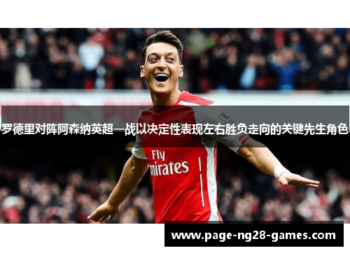 罗德里对阵阿森纳英超一战以决定性表现左右胜负走向的关键先生角色