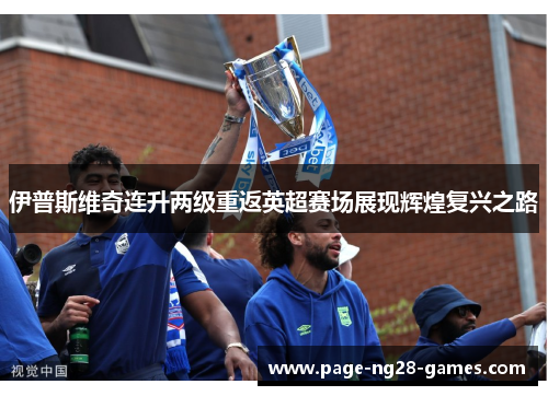 伊普斯维奇连升两级重返英超赛场展现辉煌复兴之路 伊普斯维奇连升两级重返英超赛场展现辉煌复兴之路