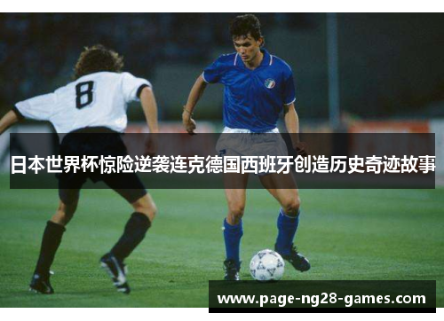 日本世界杯惊险逆袭连克德国西班牙创造历史奇迹故事 日本世界杯惊险逆袭连克德国西班牙创造历史奇迹故事