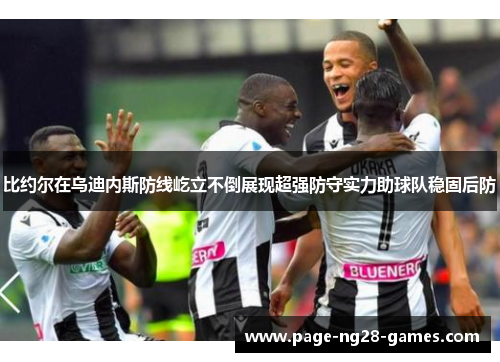 比约尔在乌迪内斯防线屹立不倒展现超强防守实力助球队稳固后防 比约尔在乌迪内斯防线屹立不倒展现超强防守实力助球队稳固后防