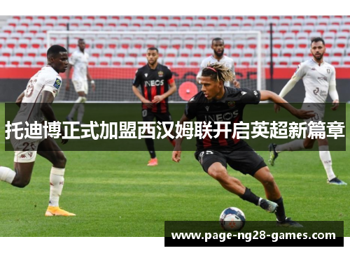 托迪博正式加盟西汉姆联开启英超新篇章 托迪博正式加盟西汉姆联开启英超新篇章