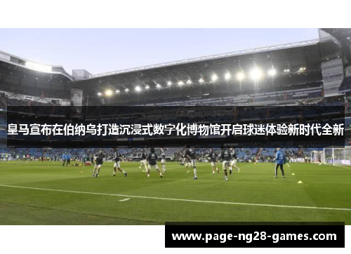 皇马宣布在伯纳乌打造沉浸式数字化博物馆开启球迷体验新时代全新 皇马宣布在伯纳乌打造沉浸式数字化博物馆开启球迷体验新时代全新