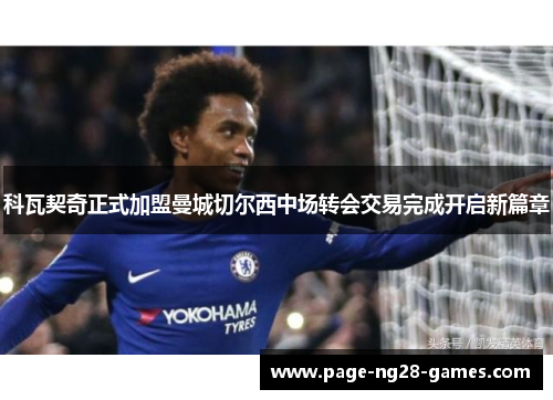 科瓦契奇正式加盟曼城切尔西中场转会交易完成开启新篇章 科瓦契奇正式加盟曼城切尔西中场转会交易完成开启新篇章