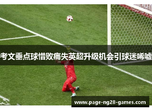 考文垂点球惜败痛失英超升级机会引球迷唏嘘 考文垂点球惜败痛失英超升级机会引球迷唏嘘