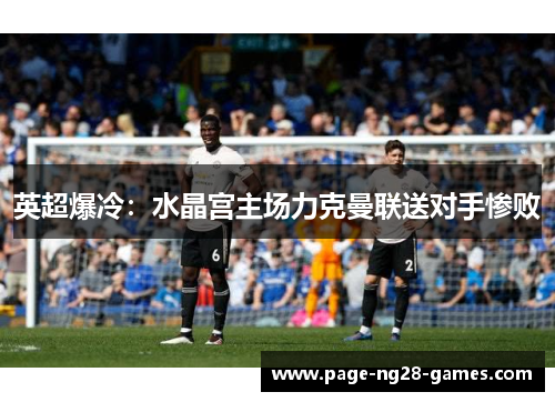 英超爆冷：水晶宫主场力克曼联送对手惨败