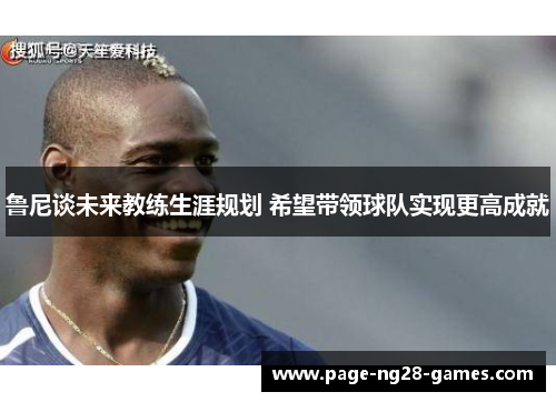 鲁尼谈未来教练生涯规划 希望带领球队实现更高成就 鲁尼谈未来教练生涯规划 希望带领球队实现更高成就