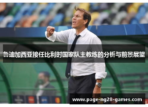 鲁迪加西亚接任比利时国家队主教练的分析与前景展望 鲁迪加西亚接任比利时国家队主教练的分析与前景展望