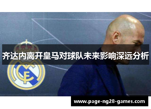 齐达内离开皇马对球队未来影响深远分析 齐达内离开皇马对球队未来影响深远分析