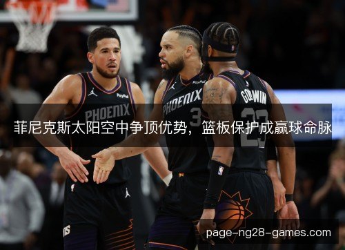 菲尼克斯太阳空中争顶优势，篮板保护成赢球命脉