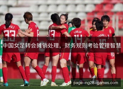 中国女足转会摊销处理，财务规则考验管理智慧