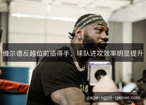 维尔德反越位前插得手，球队进攻效率明显提升
