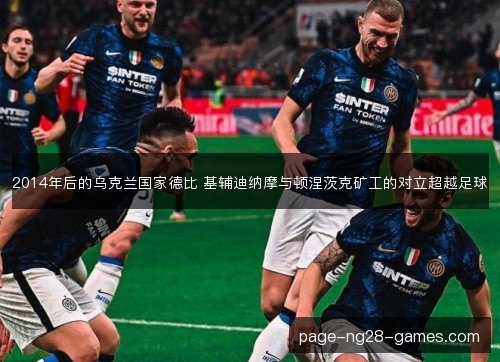 2014年后的乌克兰国家德比 基辅迪纳摩与顿涅茨克矿工的对立超越足球 2014年后的乌克兰国家德比 基辅迪纳摩与顿涅茨克矿工的对立超越足球